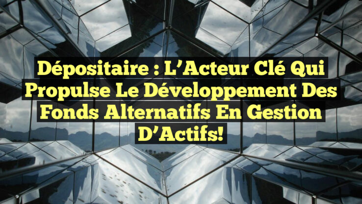 Dépositaire : L’Acteur Clé Qui Propulse le Développement des Fonds Alternatifs en Gestion d’Actifs!