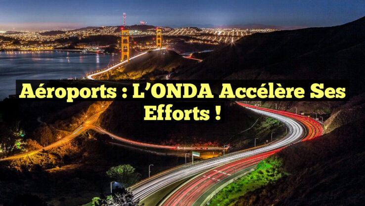 Aéroports : L’ONDA Accélère Ses Efforts ! Aéroports : L’ONDA Accélère Ses Efforts !