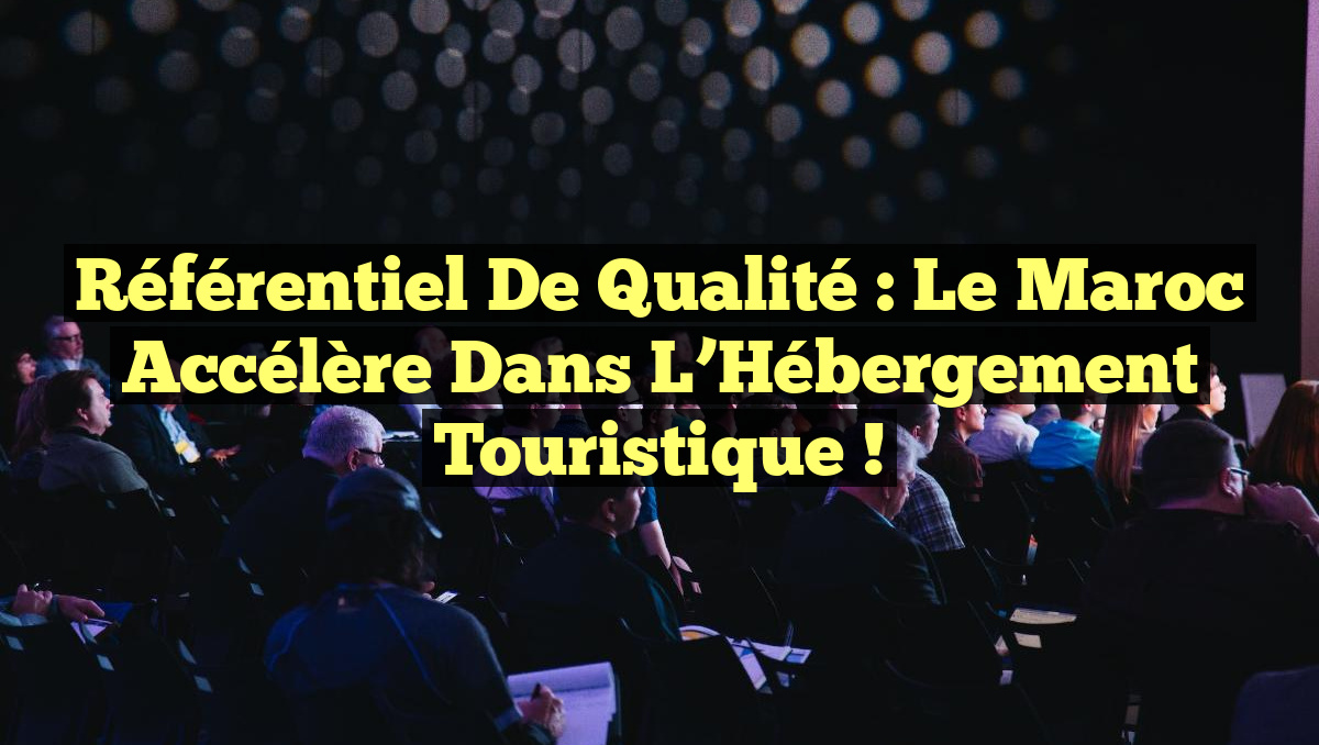 Référentiel de Qualité : Le Maroc Accélère dans l&rsquo;Hébergement Touristique !