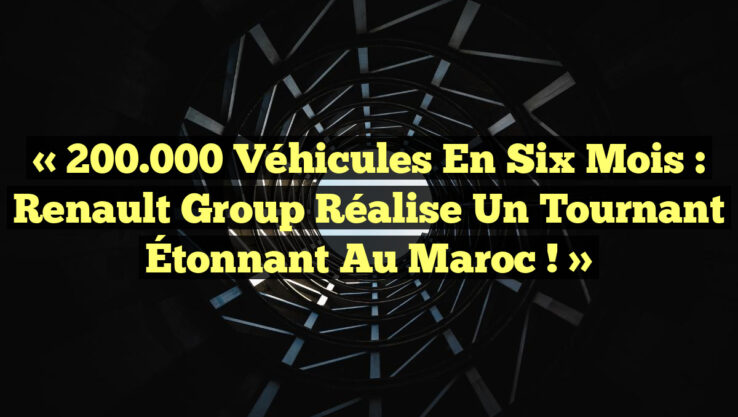 « 200.000 Véhicules en Six Mois : Renault Group Réalise un Tournant Étonnant au Maroc ! »