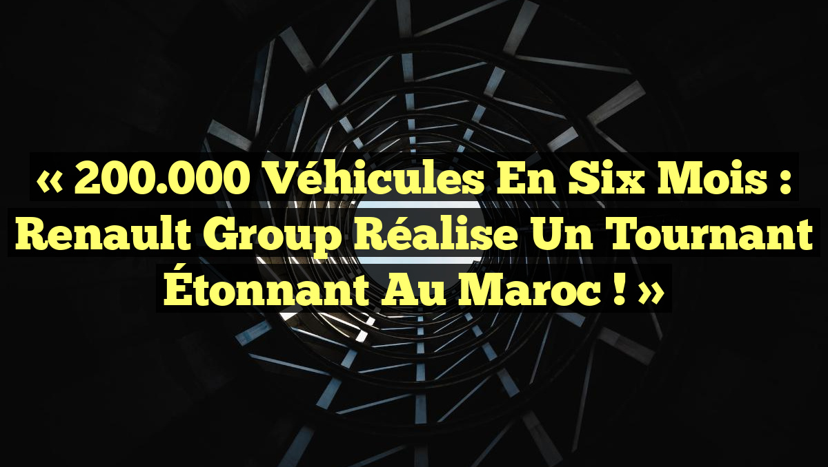 « 200.000 Véhicules en Six Mois : Renault Group Réalise un Tournant Étonnant au Maroc ! »