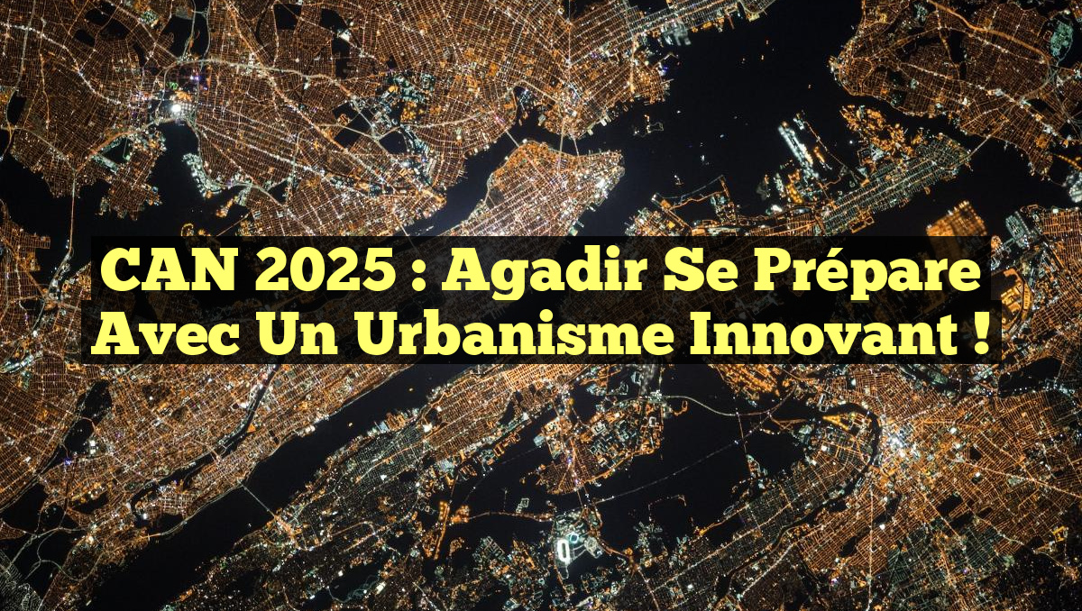 CAN 2025 : Agadir se prépare avec un urbanisme innovant !