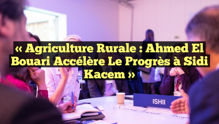 « Agriculture Rurale : Ahmed El Bouari Accélère le Progrès à Sidi Kacem »