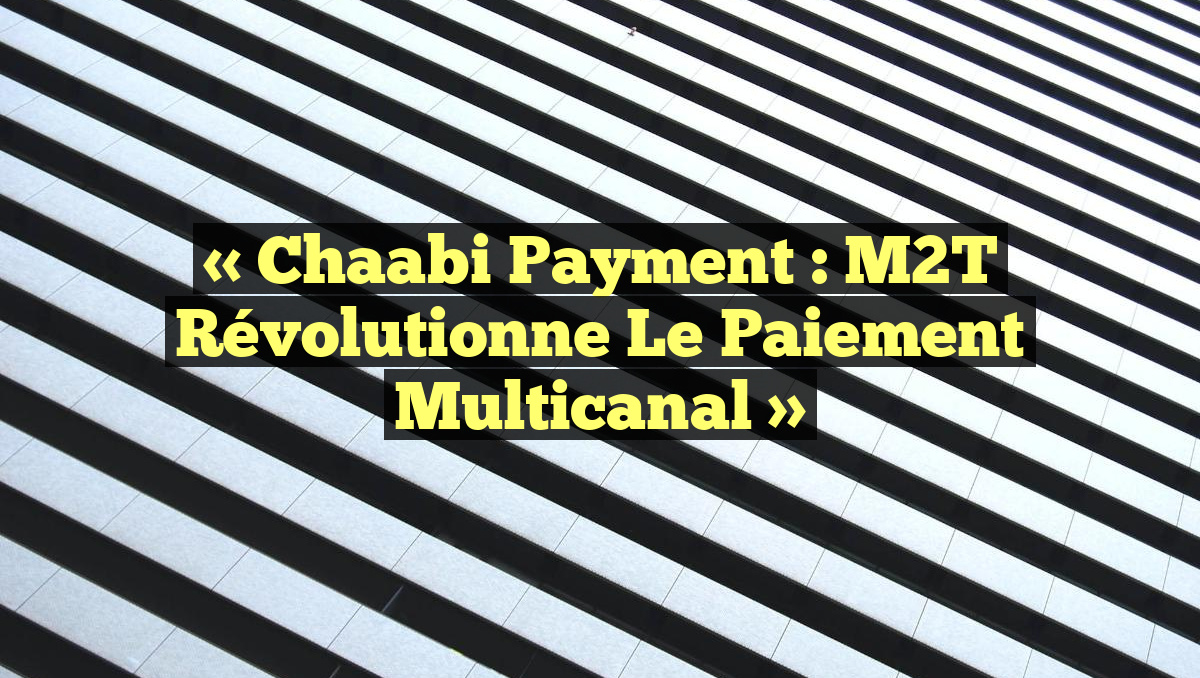 « Chaabi Payment : M2T Révolutionne le Paiement Multicanal »