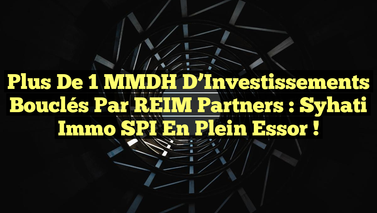 Plus de 1 MMDH d’Investissements Bouclés par REIM Partners : Syhati Immo SPI en Plein Essor !