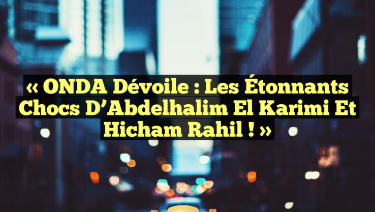 « ONDA Dévoile : Les Étonnants Chocs d’Abdelhalim El Karimi et Hicham Rahil ! »