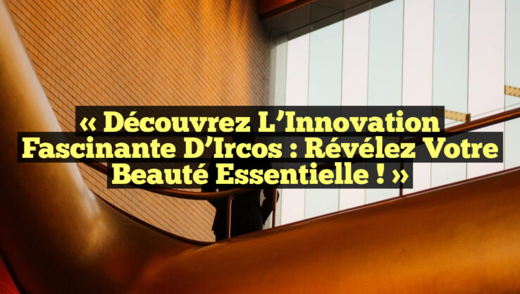 « Découvrez l’Innovation Fascinante d’Ircos : Révélez Votre Beauté Essentielle ! »