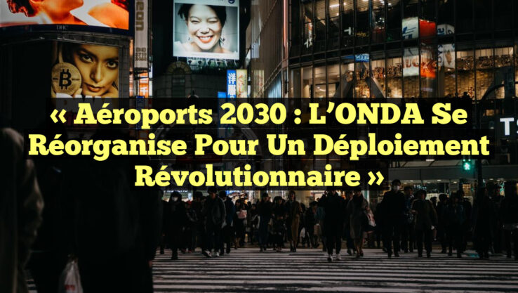 « Aéroports 2030 : L’ONDA Se Réorganise pour un Déploiement Révolutionnaire »