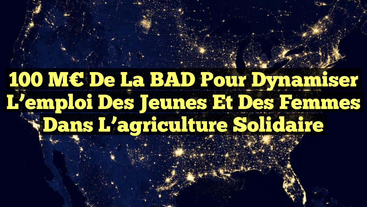 100 M€ de la BAD pour dynamiser l’emploi des jeunes et des femmes dans l&rsquo;agriculture solidaire