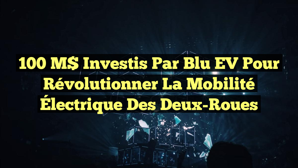 100 M$ Investis par Blu EV pour Révolutionner la Mobilité Électrique des Deux-Roues
