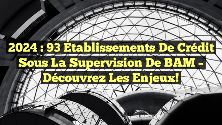 2024 : 93 Établissements de Crédit Sous la Supervision de BAM – Découvrez les Enjeux!