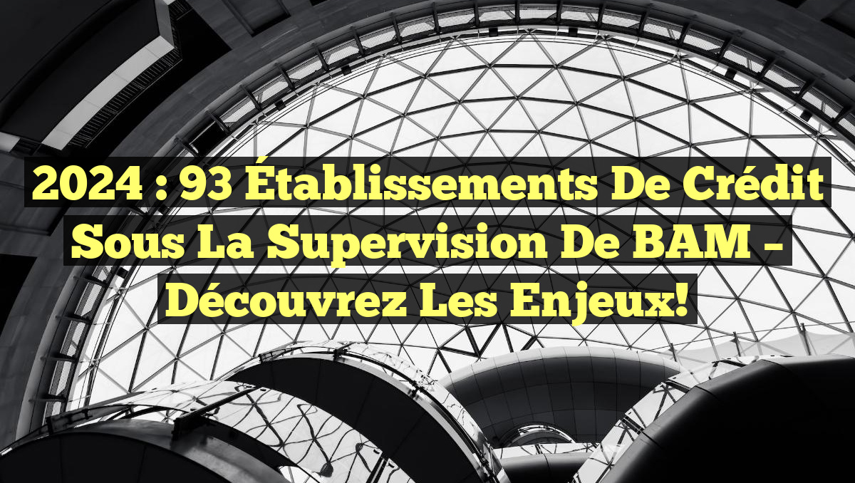 2024 : 93 Établissements de Crédit Sous la Supervision de BAM – Découvrez les Enjeux!