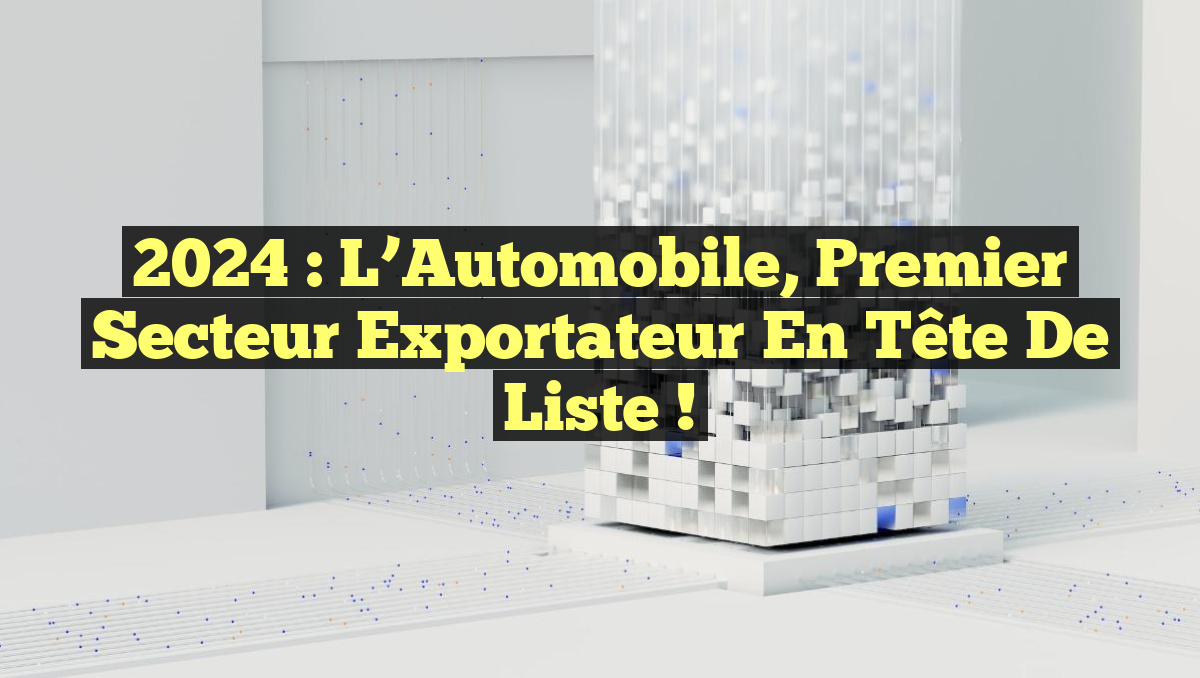 2024 : L&rsquo;Automobile, Premier Secteur Exportateur en Tête de Liste !