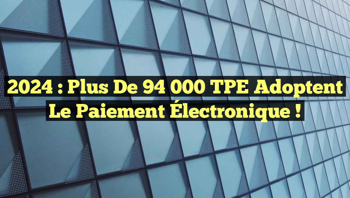 2024 : Plus de 94 000 TPE adoptent le Paiement Électronique !