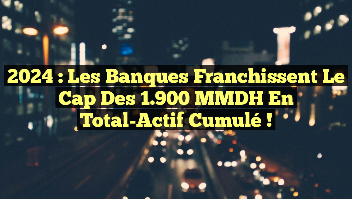 2024 : Les Banques Franchissent le Cap des 1.900 MMDH en Total-Actif Cumulé !