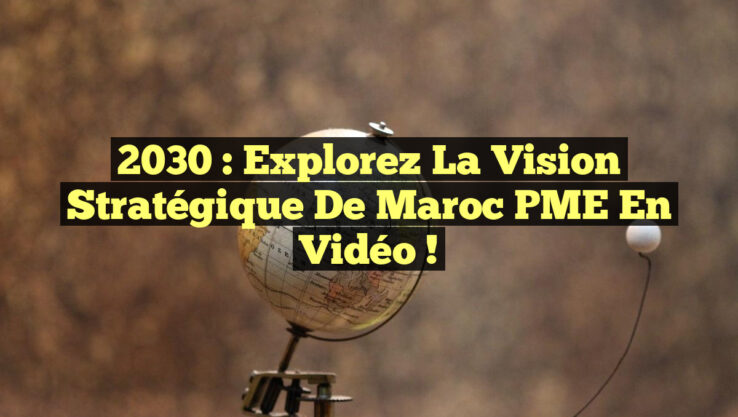 2030 : Explorez la Vision Stratégique de Maroc PME en Vidéo !