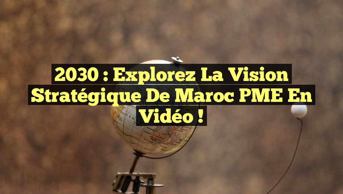 2030 : Explorez la Vision Stratégique de Maroc PME en Vidéo !