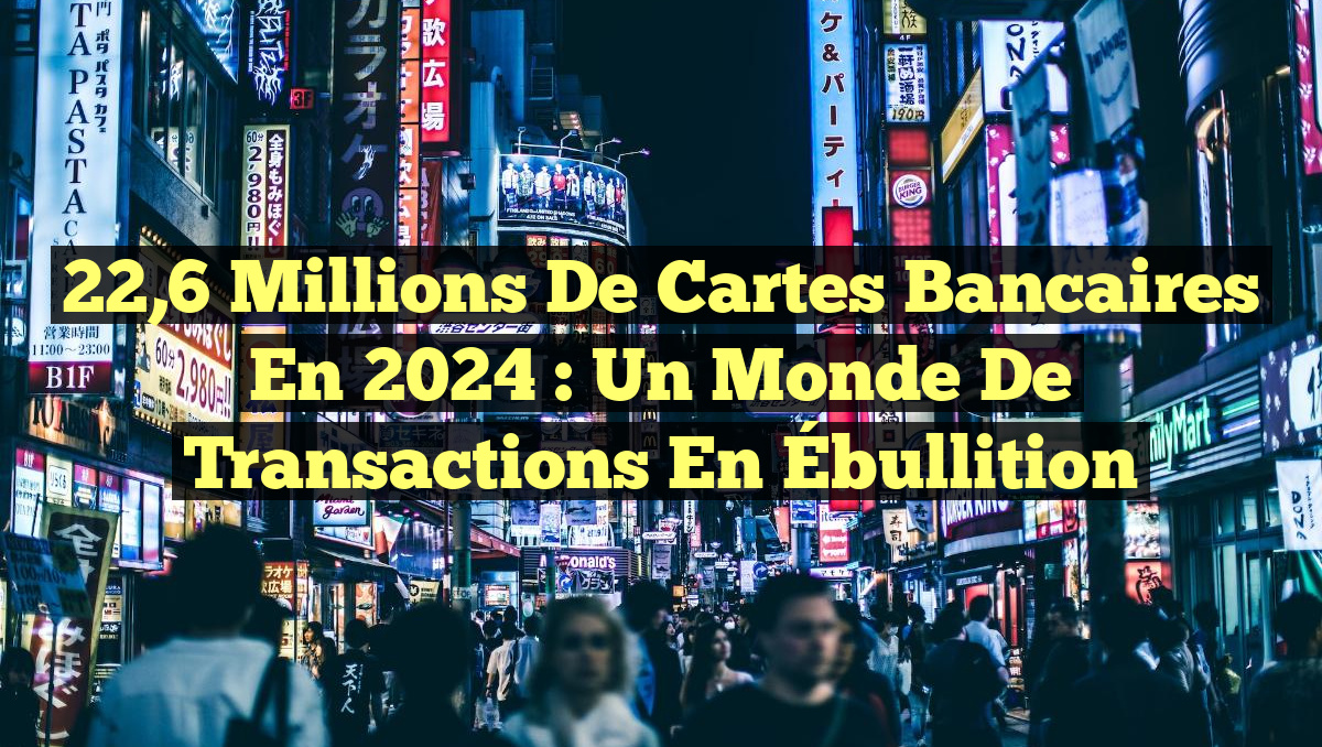 22,6 Millions de Cartes Bancaires en 2024 : Un Monde de Transactions en Ébullition