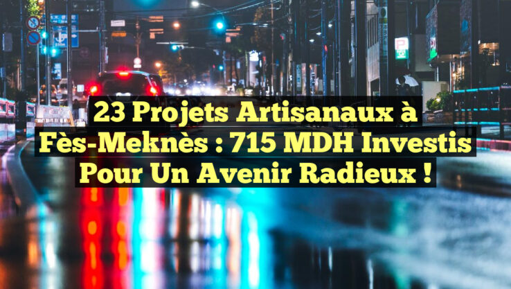 23 Projets Artisanaux à Fès-Meknès : 715 MDH Investis pour un Avenir Radieux !