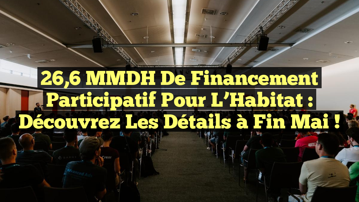 26,6 MMDH de Financement Participatif pour l&rsquo;Habitat : Découvrez les Détails à Fin Mai !