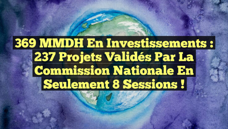 369 MMDH en Investissements : 237 Projets Validés par la Commission Nationale en Seulement 8 Sessions !