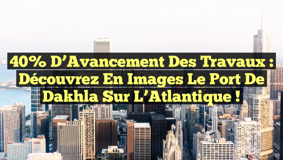 40% d&rsquo;Avancement des Travaux : Découvrez en Images le Port de Dakhla sur l&rsquo;Atlantique !