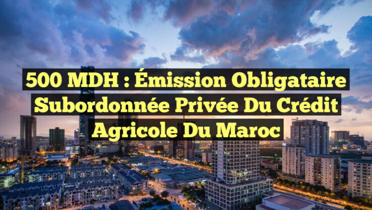 500 MDH : Émission Obligataire Subordonnée Privée du Crédit Agricole du Maroc 500 MDH : Émission Obligataire Subordonnée Privée du Crédit Agricole du Maroc