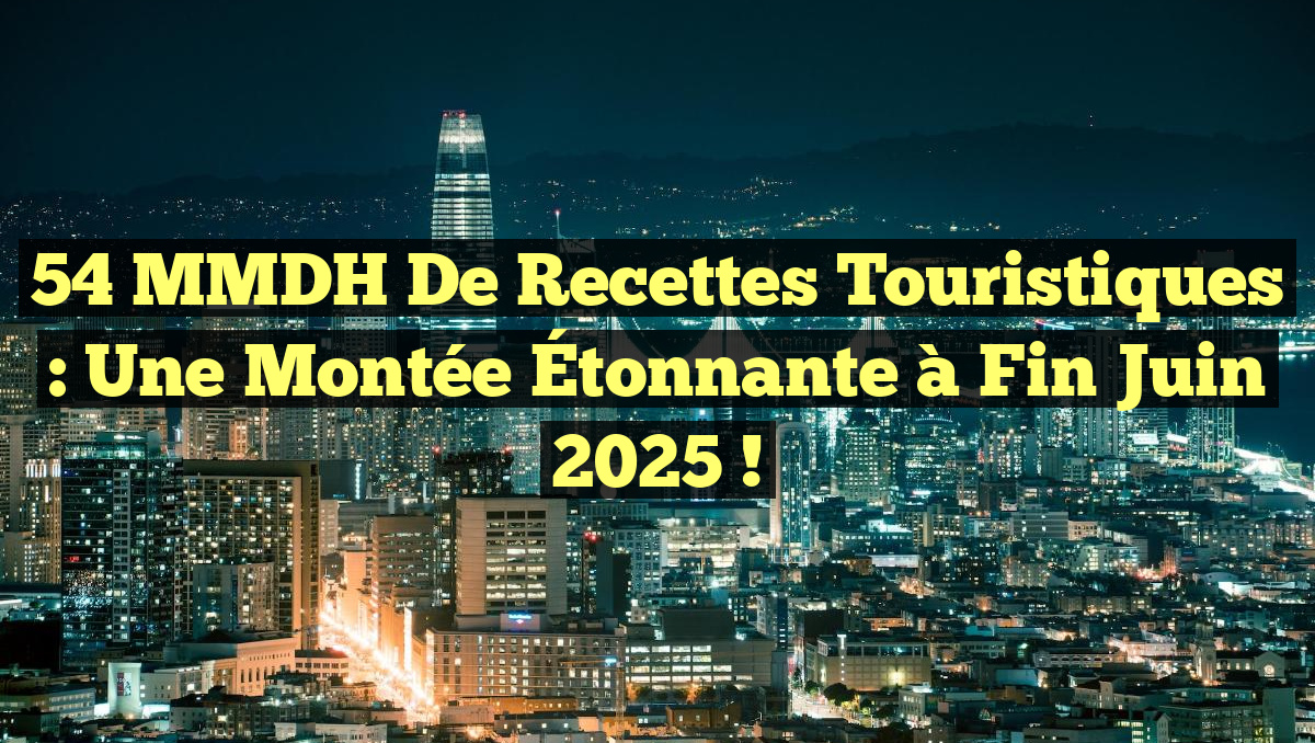 54 MMDH de Recettes Touristiques : Une Montée Étonnante à Fin Juin 2025 !