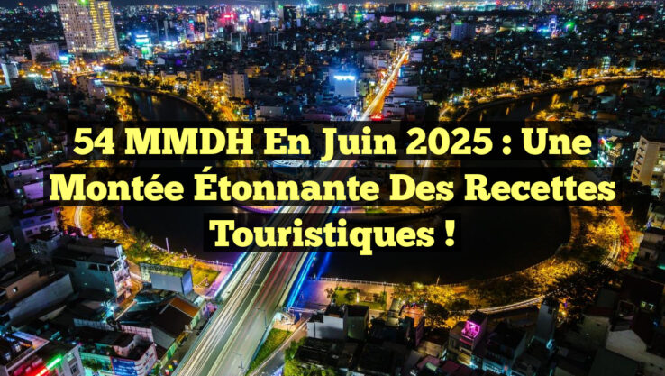 54 MMDH en Juin 2025 : Une Montée Étonnante des Recettes Touristiques !
