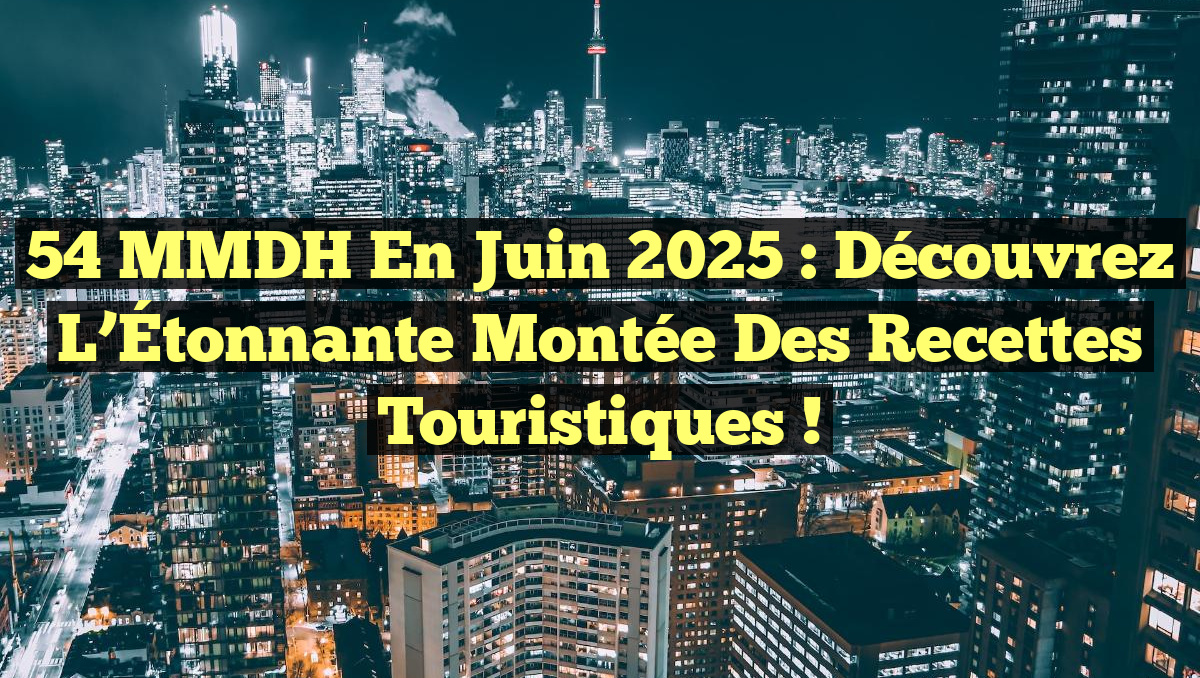 54 MMDH en Juin 2025 : Découvrez l&rsquo;Étonnante Montée des Recettes Touristiques !