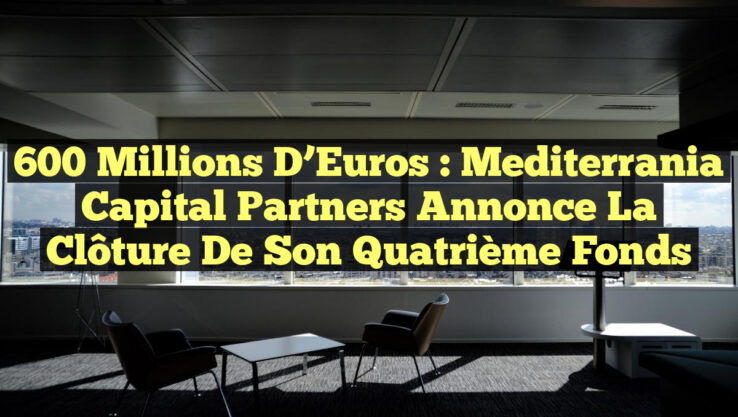 600 Millions d’Euros : Mediterrania Capital Partners Annonce la Clôture de son Quatrième Fonds