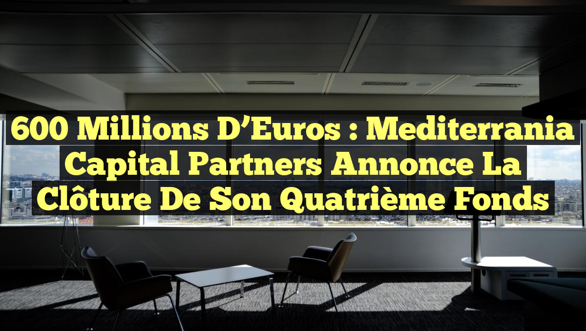600 Millions d’Euros : Mediterrania Capital Partners Annonce la Clôture de son Quatrième Fonds