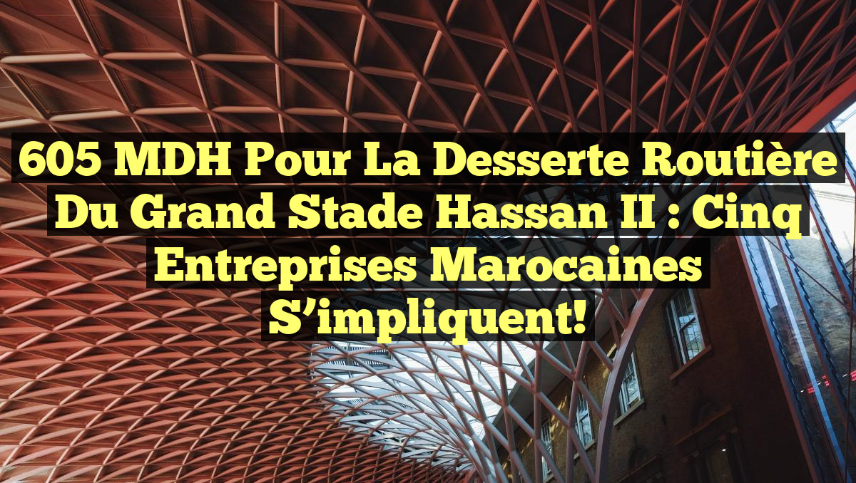 605 MDH pour la desserte routière du Grand Stade Hassan II : Cinq entreprises marocaines s&rsquo;impliquent!