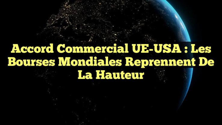 Accord Commercial UE-USA : Les Bourses Mondiales Reprennent de la Hauteur