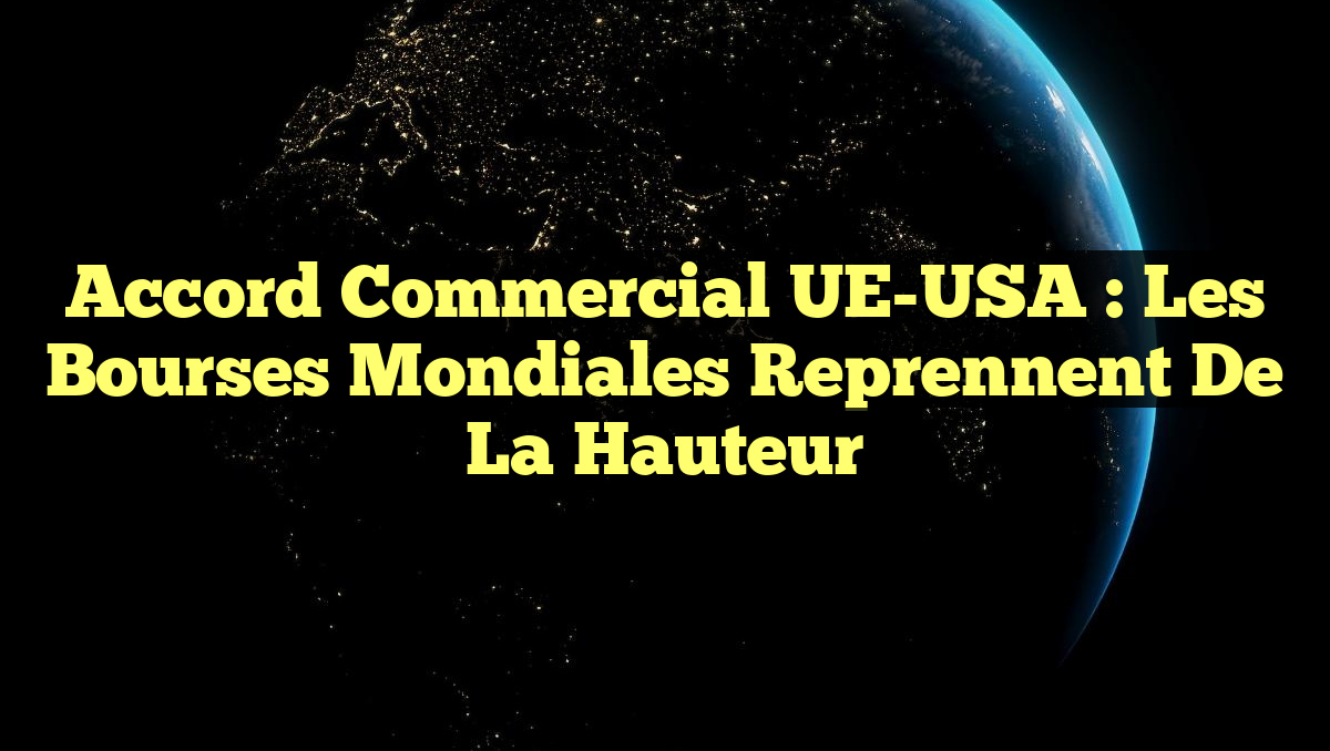 Accord Commercial UE-USA : Les Bourses Mondiales Reprennent de la Hauteur