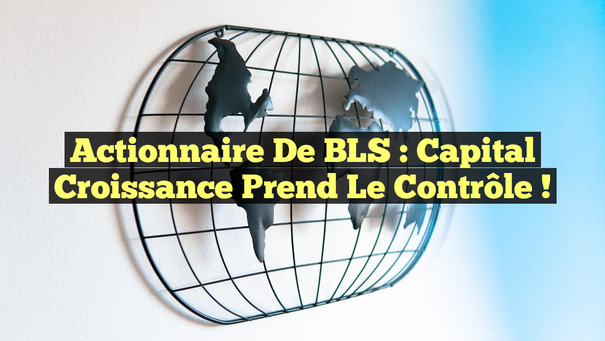 Actionnaire de BLS : Capital Croissance Prend le Contrôle !