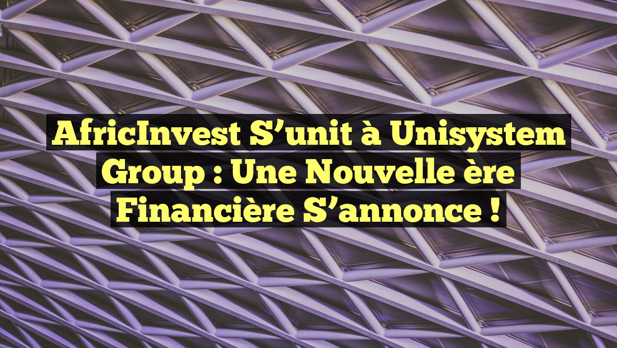 AfricInvest s&rsquo;unit à Unisystem Group : Une nouvelle ère financière s&rsquo;annonce !