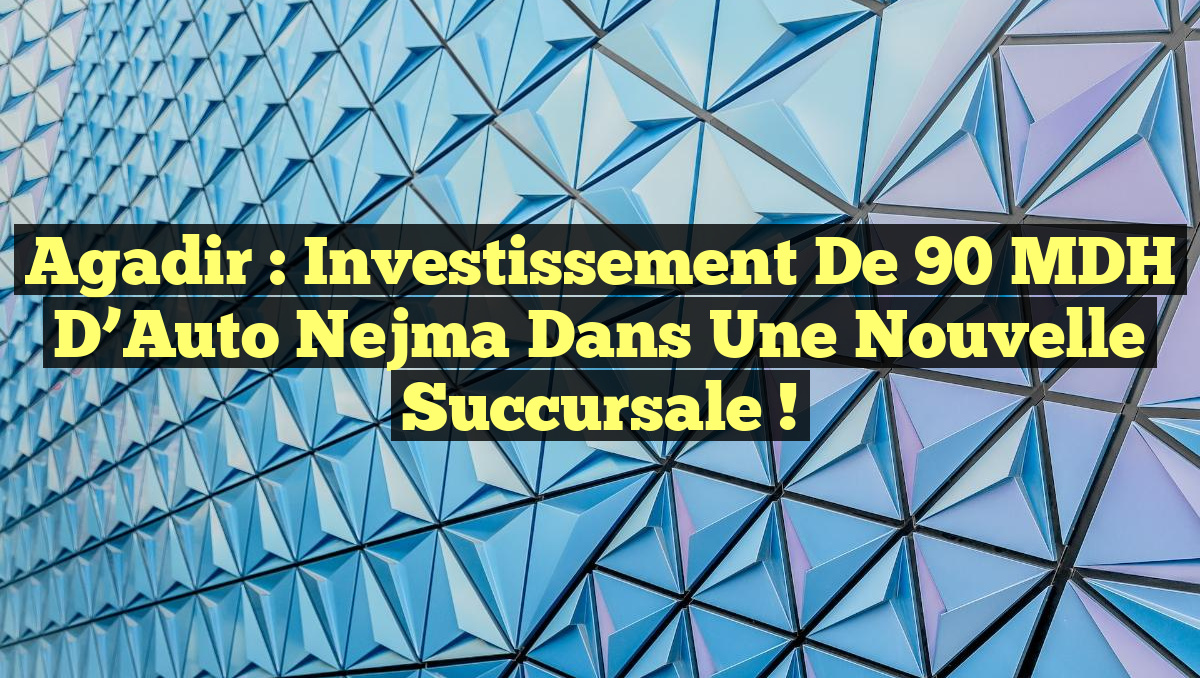 Agadir : Investissement de 90 MDH d&rsquo;Auto Nejma dans une Nouvelle Succursale !