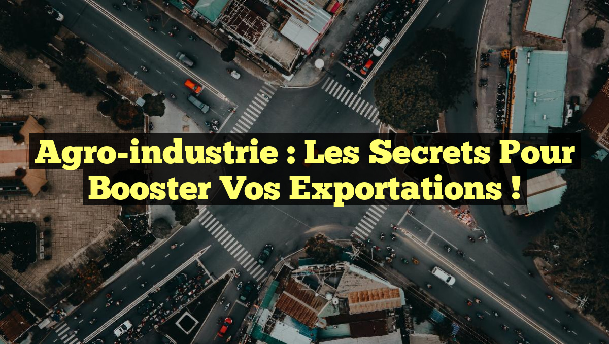 Agro-industrie : Les Secrets pour Booster vos Exportations !