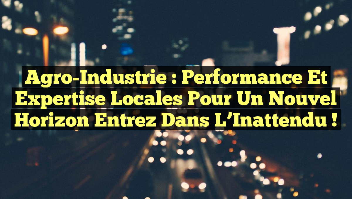 Agro-Industrie : Performance et Expertise Locales pour un Nouvel Horizon Entrez dans l&rsquo;Inattendu !