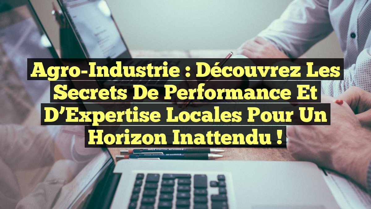Agro-Industrie : Découvrez les Secrets de Performance et d&rsquo;Expertise Locales pour un Horizon Inattendu !
