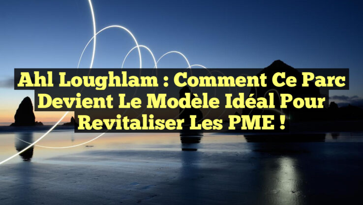 Ahl Loughlam : Comment ce parc devient le modèle idéal pour revitaliser les PME !