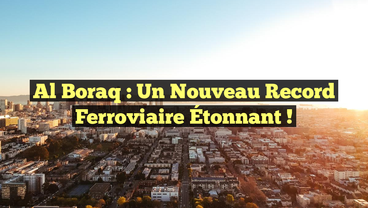 Al Boraq : Un Nouveau Record Ferroviaire Étonnant !