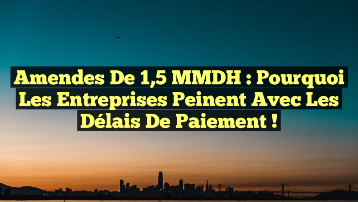 Amendes de 1,5 MMDH : Pourquoi les entreprises peinent avec les délais de paiement !
