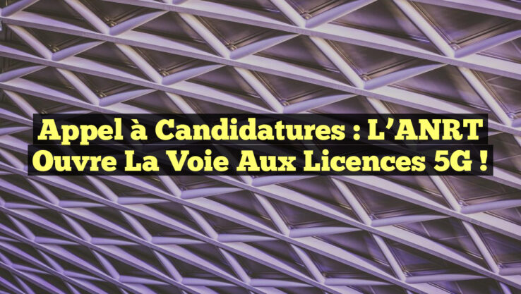 Appel à Candidatures : L’ANRT Ouvre la Voie aux Licences 5G !
