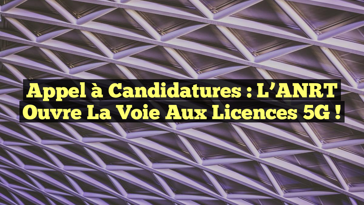 Appel à Candidatures : L&rsquo;ANRT Ouvre la Voie aux Licences 5G !