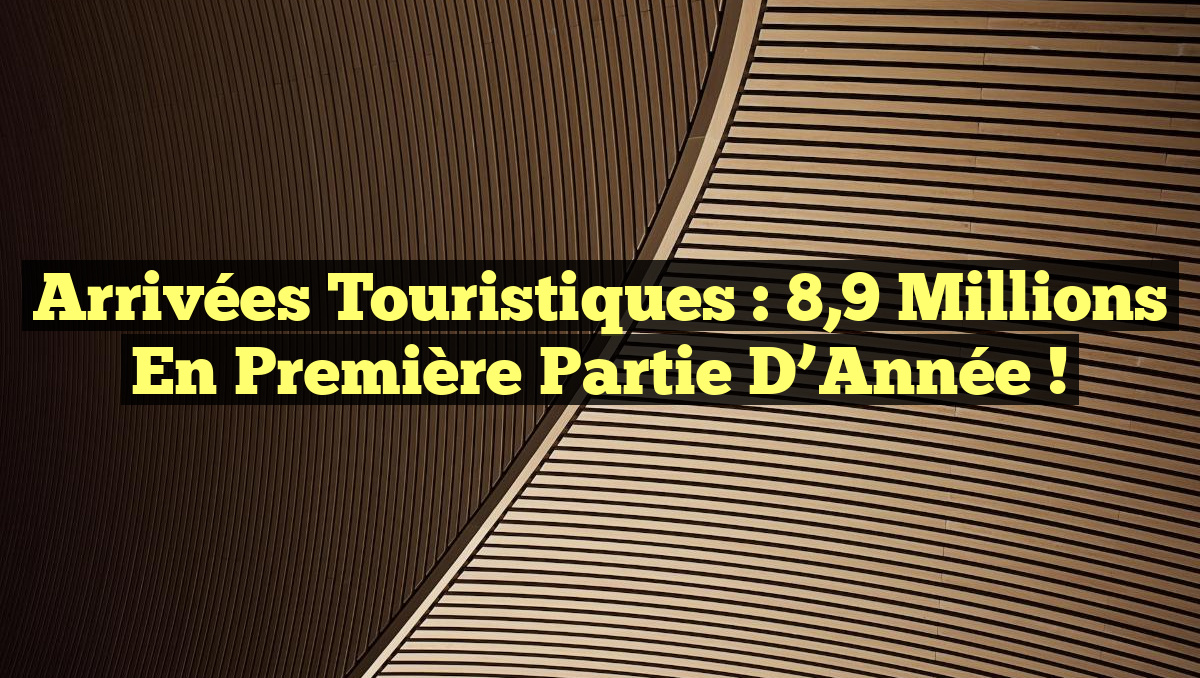 Arrivées Touristiques : 8,9 Millions en Première Partie d’Année !