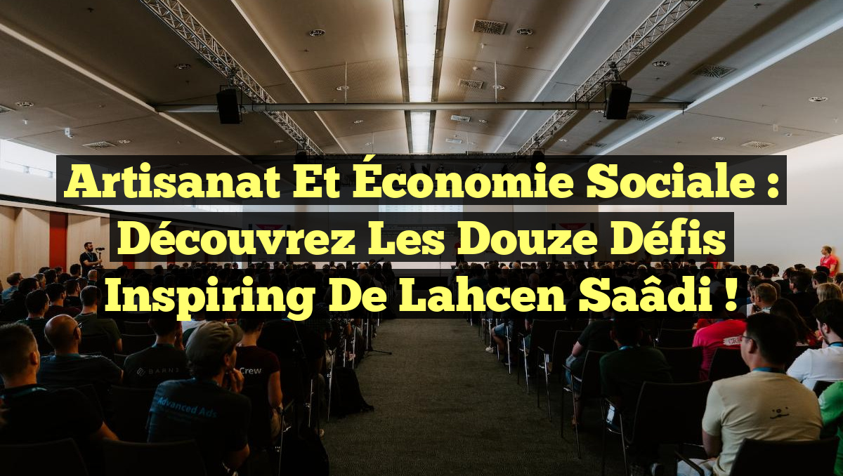 Artisanat et Économie Sociale : Découvrez les Douze Défis Inspiring de Lahcen Saâdi !