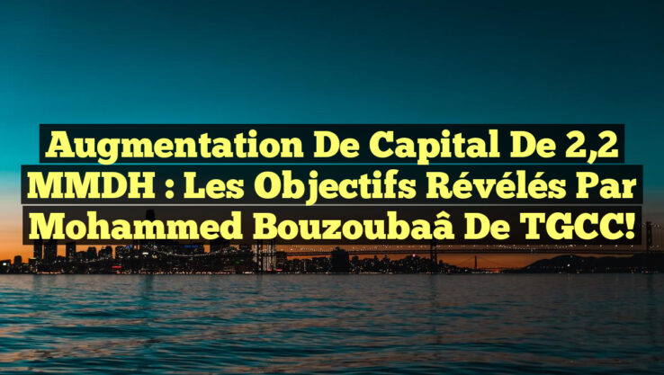 Augmentation de Capital de 2,2 MMDH : Les Objectifs Révélés par Mohammed Bouzoubaâ de TGCC!