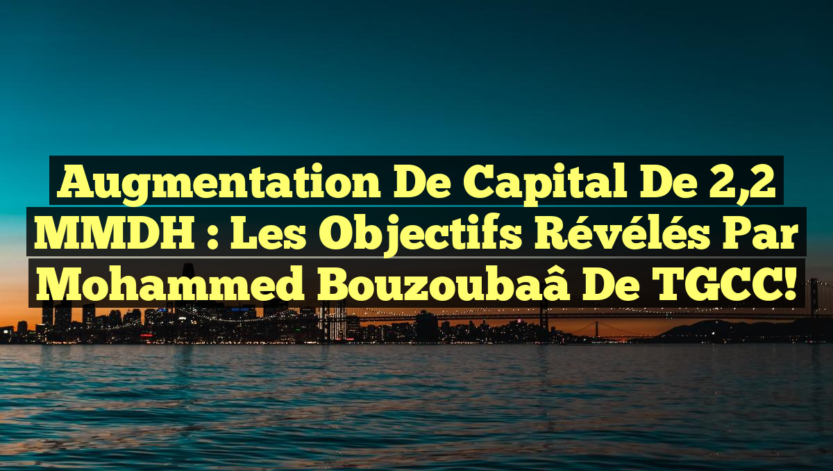 Augmentation de Capital de 2,2 MMDH : Les Objectifs Révélés par Mohammed Bouzoubaâ de TGCC!